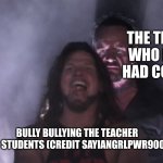 credit sayin girl power 90000 | THE TEACHER WHO HASN'T HAD COFFE YET; BULLY BULLYING THE TEACHER  AND STUDENTS (CREDIT SAYIANGRLPWR9000) | image tagged in aj styles undertaker | made w/ Imgflip meme maker