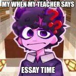 jellybean | MY WHEN MY TEACHER SAYS; ESSAY TIME | image tagged in jellybean | made w/ Imgflip meme maker