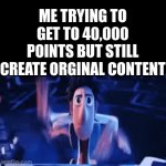 FR, you can help but I think you already know how | ME TRYING TO GET TO 40,000 POINTS BUT STILL CREATE ORGINAL CONTENT | image tagged in gifs,gif,left exit 12 off ramp,overly manly man | made w/ Imgflip video-to-gif maker