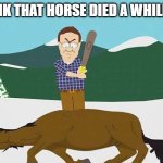 Beating a dead horse | I THINK THAT HORSE DIED A WHILE AGO | image tagged in beating a dead horse | made w/ Imgflip meme maker