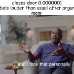 "go get a switch from outside" | closes door 0.0000001 decibels louder than usual after argument
mom: | image tagged in and i took that personally | made w/ Imgflip meme maker