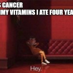 Hey. | ME: GETS CANCER
THE GUMMY VITAMINS I ATE FOUR YEARS AGO: | image tagged in hey | made w/ Imgflip meme maker