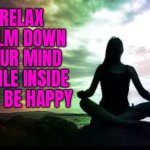 Calm Down Your Mind | RELAX
CALM DOWN YOUR MIND
SMILE INSIDE
AND BE HAPPY | image tagged in yoga,health,mental health,religion,therapy,health care | made w/ Imgflip meme maker