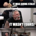 Ceral be like | WHY DID YOU EAT MY CEREAL!? IT WAS GOING STALE! IT WASN'T YOURS! IT WAS CALLING MY NAME! STOP LISTENING TO CEREAL! | image tagged in memes,american chopper argument | made w/ Imgflip meme maker