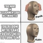 panik kalm | YOU HAVE AN ASSIGNMENT DUE IN 2 MINUTES; YOU'RE DONE WITH IT AND YOU JUST NEED TO TURN IT IN. | image tagged in panik kalm | made w/ Imgflip meme maker