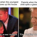 Gordon Ramsay kids vs adults | Parents when the youngest child blows up the house; Parents when the middle child spills a glass of water | image tagged in gordon ramsay kids vs adults | made w/ Imgflip meme maker