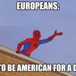 Europeans wanting to be American | EUROPEANS:; OH, TO BE AMERICAN FOR A DAY... | image tagged in spiderman reaching out | made w/ Imgflip meme maker