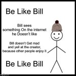 Legends Never Die | Be Like Bill; Bill sees something On the internet he Doesn’t like; Bill doesn’t Get mad and yell at the creator, because other people enjoy it; Be Like Bill | image tagged in memes,be like bill | made w/ Imgflip meme maker