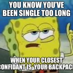 I'll Have You Know Spongebob | YOU KNOW YOU’VE BEEN SINGLE TOO LONG; WHEN YOUR CLOSEST CONFIDANT IS  YOUR BACKPACK | image tagged in memes,i'll have you know spongebob | made w/ Imgflip meme maker