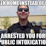 copper | WALK HOME INSTEAD OF DUI ARRESTED YOU FOR PUBLIC INTOXICATION | image tagged in copper | made w/ Imgflip meme maker