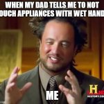 Ancient Aliens | WHEN MY DAD TELLS ME TO NOT TOUCH APPLIANCES WITH WET HANDS; ME | image tagged in memes,ancient aliens | made w/ Imgflip meme maker