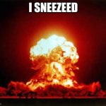 Nuclear Explosion | I SNEEZEED | image tagged in memes,nuclear explosion | made w/ Imgflip meme maker