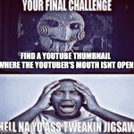 Impossible! | FIND A YOUTUBE THUMBNAIL WHERE THE YOUTUBER'S MOUTH ISNT OPEN | image tagged in your final challenge,memes,youtube,youtubers,thumbnail | made w/ Imgflip meme maker