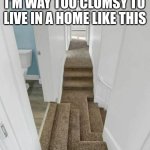 Design fails | I'M WAY TOO CLUMSY TO LIVE IN A HOME LIKE THIS | image tagged in design fails | made w/ Imgflip meme maker