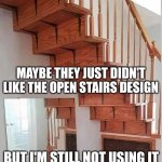 Design fails | MAYBE THEY JUST DIDN'T LIKE THE OPEN STAIRS DESIGN; BUT I'M STILL NOT USING IT | image tagged in design fails | made w/ Imgflip meme maker