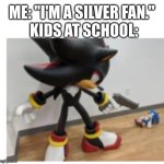 :[ | ME: "I'M A SILVER FAN."; KIDS AT SCHOOL: | image tagged in shadow pointing gun at sonic | made w/ Imgflip meme maker