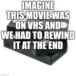 Vhs and chill | IMAGINE THIS MOVIE WAS ON VHS AND WE HAD TO REWIND IT AT THE END | image tagged in vhs and chill | made w/ Imgflip meme maker