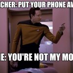 You're not my mom!!!! | TEACHER: PUT YOUR PHONE AWAY; ME: YOU'RE NOT MY MOM | image tagged in tng data you're not my mother | made w/ Imgflip meme maker