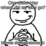 devious bro | One dude: Hey where did my bike go? Me with a bicycle shaped stomach: | image tagged in devious mf,bike | made w/ Imgflip meme maker