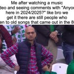 most common comments on YouTube | Me after watching a music video and seeing comments with "Anyone here in 2024/2025?" like bro we get it there are still people who listen to old songs that came out in the 80s: | image tagged in disappointed muhammad sarim akhtar,memes,relatable memes,youtube | made w/ Imgflip meme maker