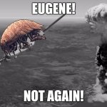 Eugene! Not Again! | EUGENE! NOT AGAIN! | image tagged in hiroshima | made w/ Imgflip meme maker