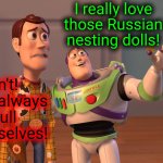 Well, they ARE! | I really love those Russian nesting dolls! I don't!
They're always so full of themselves! | image tagged in woody and buzz lightyear everywhere widescreen,memes,russian,nesting dolls,narcissism | made w/ Imgflip meme maker