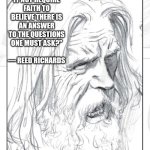 Reed Richards Earth X | "DOES IT NOT REQUIRE FAITH TO BELIEVE THERE IS AN ANSWER TO THE QUESTIONS ONE MUST ASK?"
         — REED RICHARDS | image tagged in earth x reed richards | made w/ Imgflip meme maker