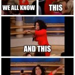 Oprah You Get A Car Everybody Gets A Car | WE ALL KNOW; THIS; AND THIS; BUT NOT THIS | image tagged in memes,oprah you get a car everybody gets a car,fun | made w/ Imgflip meme maker