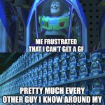 upvote if you are single | ME FRUSTRATED THAT I CAN'T GET A GF; PRETTY MUCH EVERY OTHER GUY I KNOW AROUND MY AGE ALSO UNABLE TO GET A GF | image tagged in buzz lightyear clones,gf | made w/ Imgflip meme maker