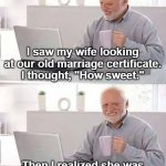 Hide the Pain Harold | I saw my wife looking at our old marriage certificate. I thought, "How sweet."; Then I realized she was looking for the expiration date. | image tagged in memes,hide the pain harold,marriage,husband wife | made w/ Imgflip meme maker