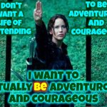 Courage, Willow! | to be adventurous and courageous; I don't want a life of pretending; be; I want to actually be adventurous and courageous | image tagged in hunger games 2,courageous,brave,adventure time,memes,every little thing is gonna be alright | made w/ Imgflip meme maker