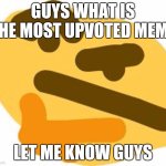 Thonking some ideas... | GUYS WHAT IS THE MOST UPVOTED MEME; LET ME KNOW GUYS | image tagged in thonk,what is this,upvotes,please help me | made w/ Imgflip meme maker