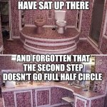 Bathroom throne | I WONDER IF ANYONE HAVE SAT UP THERE; AND FORGOTTEN THAT THE SECOND STEP DOESN'T GO FULL HALF CIRCLE | image tagged in bathroom throne | made w/ Imgflip meme maker