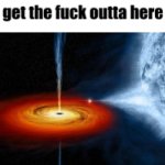 get the fuck outta here black hole meme