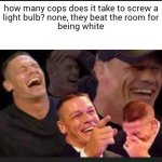 how many cops does it take to screw a light bulb? none, they bea meme