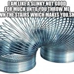 Slinky | I AM LIKE A SLINKY NOT GOOD FOR MUCH UNTIL YOU THROW ME DOWN THE STAIRS WHICH MAKES YOU SMILE | image tagged in slinky | made w/ Imgflip meme maker