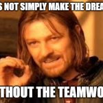 One does not simply blank | ONE DOES NOT SIMPLY MAKE THE DREAM WORK; WITHOUT THE TEAMWORK | image tagged in one does not simply blank | made w/ Imgflip meme maker