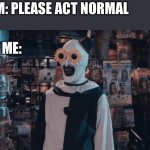 Art the Clown | THEM: PLEASE ACT NORMAL; ME: | image tagged in art the clown,funny | made w/ Imgflip meme maker