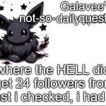 help me WHAT | not-so-       question; where the HELL did i get 24 followers from- (last i checked, i had 6) | image tagged in galavee's daily quote | made w/ Imgflip meme maker