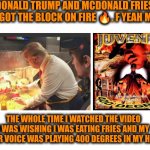 Funny | DONALD TRUMP AND MCDONALD FRIES 🍟 GOT THE BLOCK ON FIRE 🔥. F YEAH MAN; THE WHOLE TIME I WATCHED THE VIDEO I WAS WISHING I WAS EATING FRIES AND MY INNER VOICE WAS PLAYING 400 DEGREES IN MY HEAD. | image tagged in funny,donald trump,president trump,politics,mcdonald's,fries | made w/ Imgflip meme maker