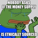 pepe cry | NOBODY ASKS IF THE MONEY SUPPLY; IS ETHICALLY SOURCED | image tagged in pepe cry | made w/ Imgflip meme maker