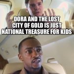 Change my mind | DORA AND THE LOST CITY OF GOLD IS JUST NATIONAL TREASURE FOR KIDS | image tagged in he's out of line but he's right,memes | made w/ Imgflip meme maker