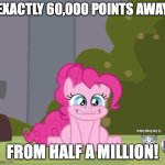 I'm about to close in! | EXACTLY 60,000 POINTS AWAY; FROM HALF A MILLION! | image tagged in excited pinkie pie,memes,xanderthesweet,imgflip points | made w/ Imgflip meme maker