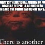 You need to have a really unique music taste to understand this meme, so if you don't get it it's fine. | TEACHER: WHAT IS THE NATIONAL ANTHEM OF PUERTO RICO
REGULAR PEOPLE: LA BORINQUEÑA
ME AND THE OTHER BAD BUNNY FANS: | image tagged in yoda there is another,bad bunny | made w/ Imgflip meme maker