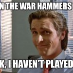 smug patrick bateman | ME WHEN THE WAR HAMMERS THE 40K; IDK, I HAVEN’T PLAYED IT | image tagged in smug patrick bateman | made w/ Imgflip meme maker