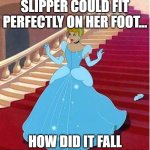 cinderella | DUDE IF HER GLASS SLIPPER COULD FIT PERFECTLY ON HER FOOT... HOW DID IT FALL OFF IN THE FIRST PLACE? | image tagged in cinderella | made w/ Imgflip meme maker