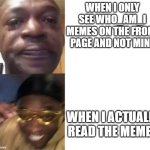 yellow glasses black dude | WHEN I ONLY SEE WHO_AM_I MEMES ON THE FRONT PAGE AND NOT MINE; WHEN I ACTUALLY READ THE MEMES | image tagged in yellow glasses black dude | made w/ Imgflip meme maker