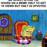 Real | ME WHEN I SPEND 100 HOURS ON A MEME ONLY TO GET 1K VIEWS BUT ONLY 20 UPVOTES | image tagged in memes,spongebob ight imma head out | made w/ Imgflip meme maker