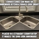 Kitchen design fails | CORNER SINKS CAN MAKE AN AWKWARD KITCHEN CORNER LOOK SMART; PLACED IN A STRAIGHT COUNTERTOP IT MAKES THE SINK LOOK AWKWARD | image tagged in kitchen design fails | made w/ Imgflip meme maker