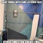 Bathroom design fails | SOMETIMES YOU CAN CREATE GREAT THINGS WITH SOME LEFTOVER TILES; OTHER TIMES YOU CREATE THIS | image tagged in bathroom design fails | made w/ Imgflip meme maker